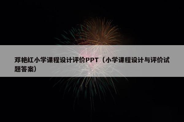邓艳红小学课程设计评价PPT（小学课程设计与评价试题答案）