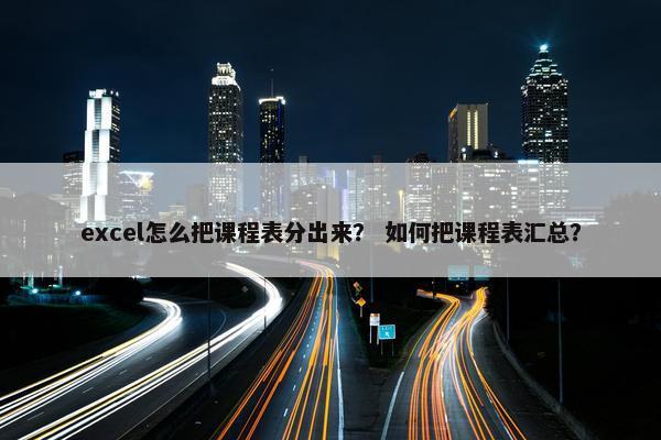 excel怎么把课程表分出来？ 如何把课程表汇总？