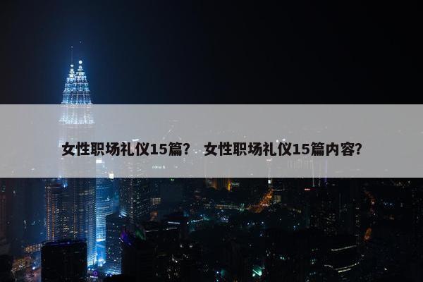 女性职场礼仪15篇？ 女性职场礼仪15篇内容？