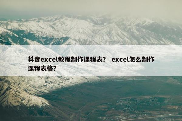抖音excel教程制作课程表？ excel怎么制作课程表格？