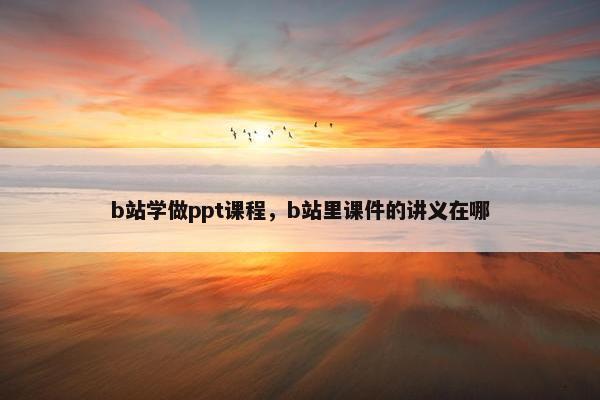b站学做ppt课程，b站里课件的讲义在哪