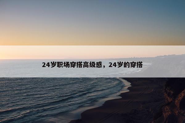 24岁职场穿搭高级感，24岁的穿搭