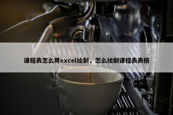 课程表怎么用excel绘制，怎么绘制课程表表格
