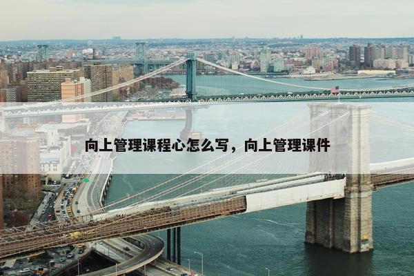向上管理课程心怎么写，向上管理课件