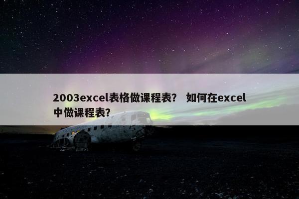 2003excel表格做课程表？ 如何在excel中做课程表？