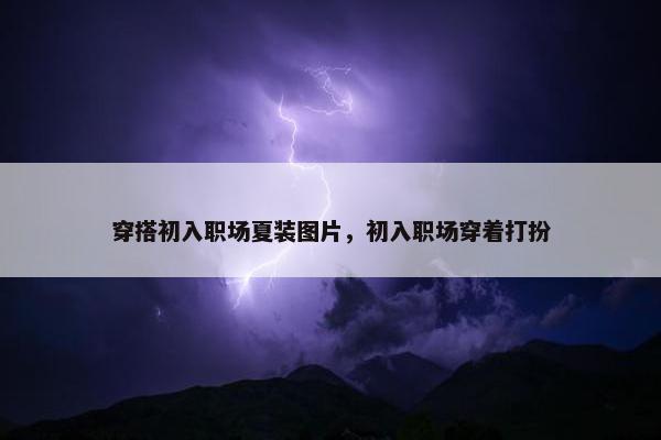穿搭初入职场夏装图片，初入职场穿着打扮