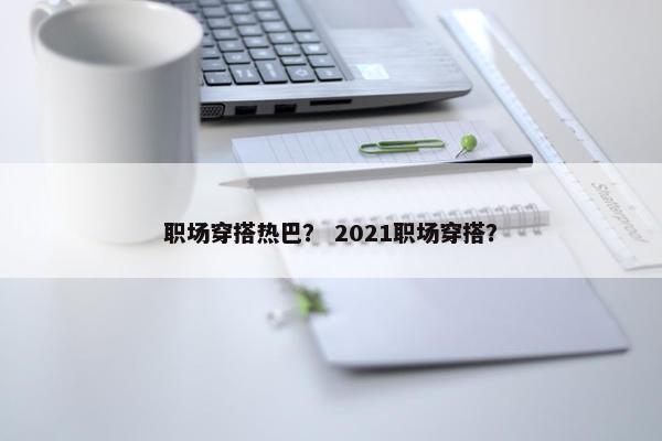 职场穿搭热巴？ 2021职场穿搭？