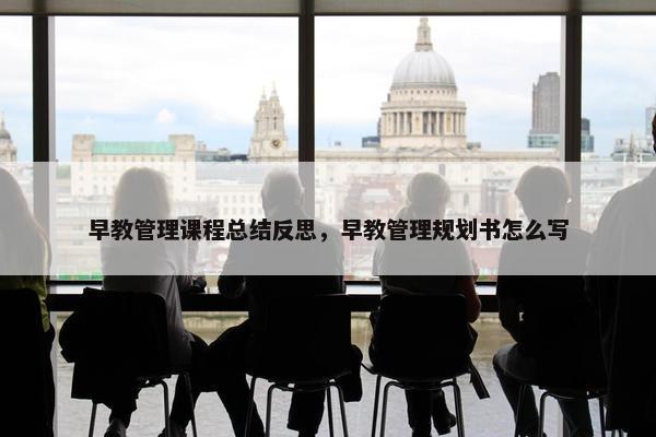 早教管理课程总结反思，早教管理规划书怎么写