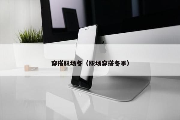 穿搭职场冬（职场穿搭冬季）