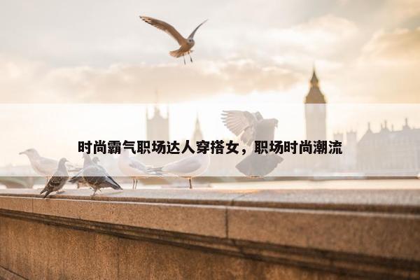 时尚霸气职场达人穿搭女，职场时尚潮流