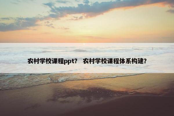 农村学校课程ppt？ 农村学校课程体系构建？