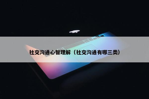 社交沟通心智理解（社交沟通有哪三类）