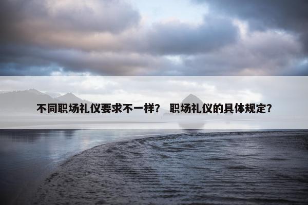 不同职场礼仪要求不一样？ 职场礼仪的具体规定？