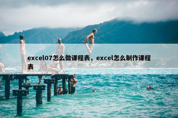excel07怎么做课程表，excel怎么制作课程表