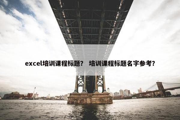 excel培训课程标题？ 培训课程标题名字参考？