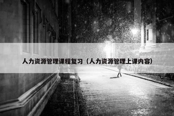 人力资源管理课程复习（人力资源管理上课内容）