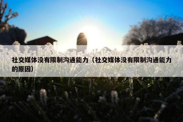 社交媒体没有限制沟通能力（社交媒体没有限制沟通能力的原因）