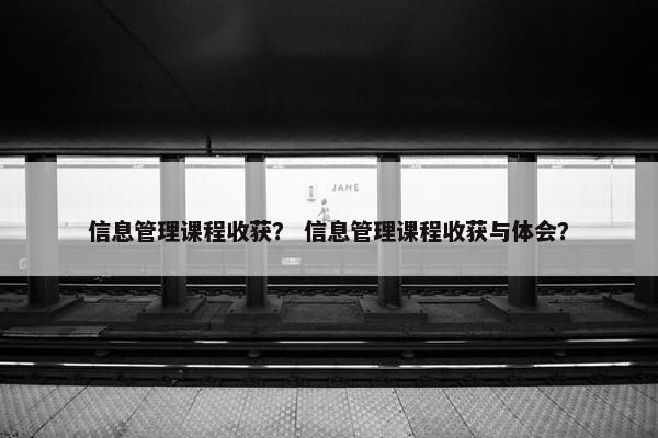 信息管理课程收获？ 信息管理课程收获与体会？