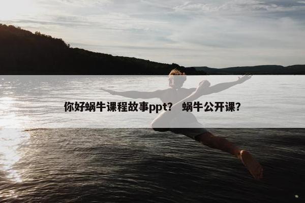 你好蜗牛课程故事ppt？ 蜗牛公开课？