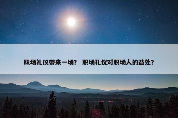 职场礼仪带来一场？ 职场礼仪对职场人的益处？