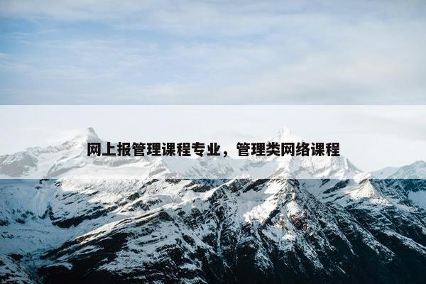 网上报管理课程专业，管理类网络课程