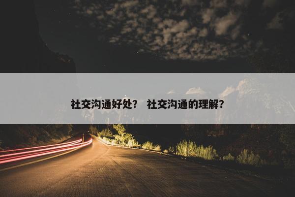 社交沟通好处？ 社交沟通的理解？