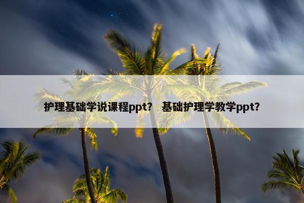 护理基础学说课程ppt？ 基础护理学教学ppt？