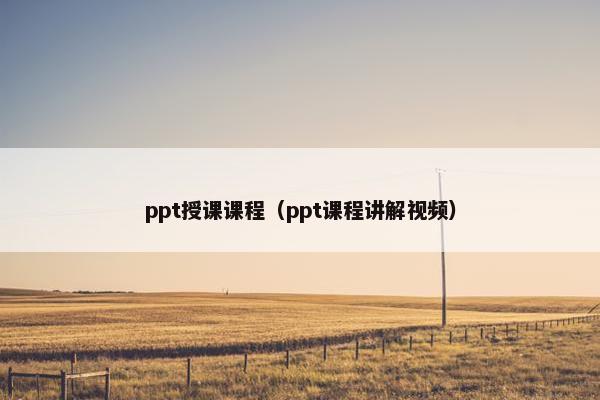 ppt授课课程（ppt课程讲解视频）