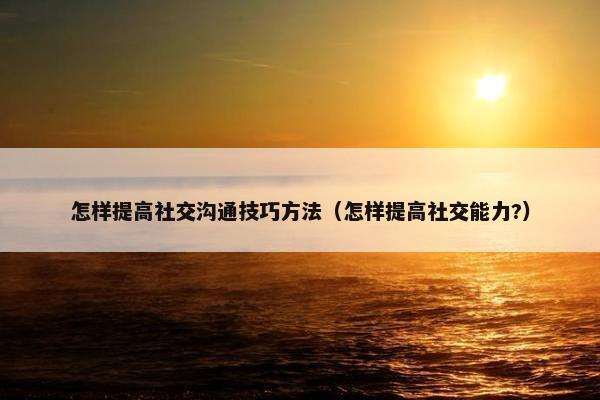 怎样提高社交沟通技巧方法（怎样提高社交能力?）