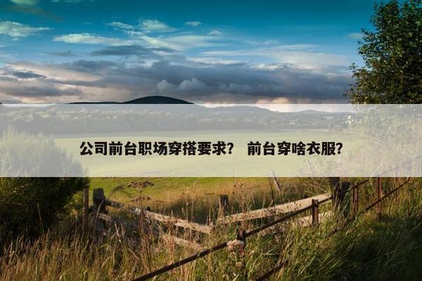 公司前台职场穿搭要求？ 前台穿啥衣服？