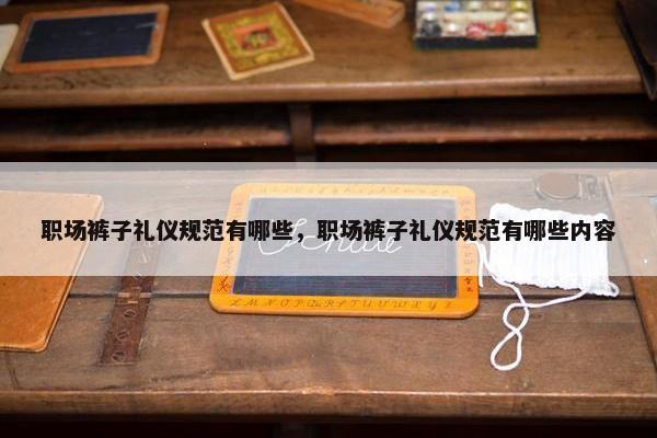 职场裤子礼仪规范有哪些，职场裤子礼仪规范有哪些内容