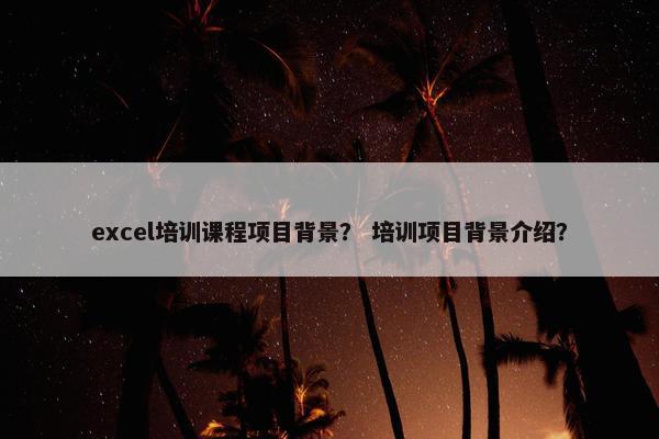 excel培训课程项目背景？ 培训项目背景介绍？