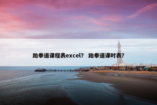 跆拳道课程表excel？ 跆拳道课时表？