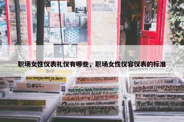 职场女性仪表礼仪有哪些，职场女性仪容仪表的标准