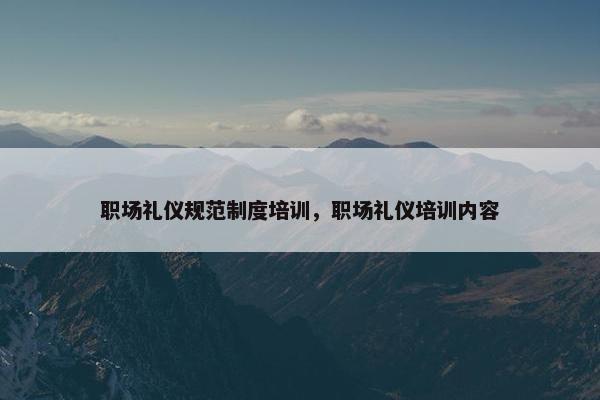 职场礼仪规范制度培训，职场礼仪培训内容