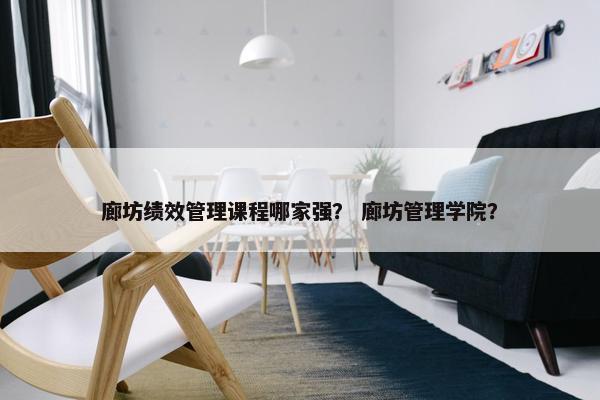 廊坊绩效管理课程哪家强？ 廊坊管理学院？