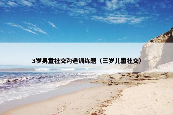 3岁男童社交沟通训练题（三岁儿童社交）