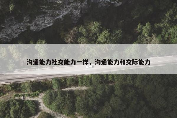 沟通能力社交能力一样，沟通能力和交际能力