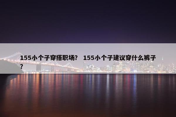 155小个子穿搭职场？ 155小个子建议穿什么裤子？