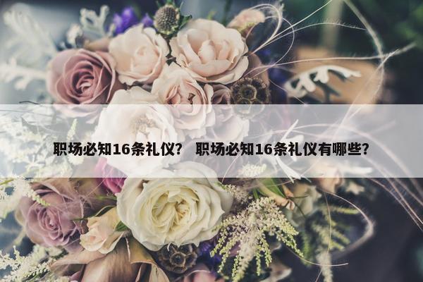 职场必知16条礼仪？ 职场必知16条礼仪有哪些？
