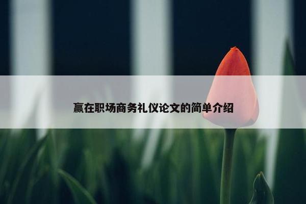 赢在职场商务礼仪论文的简单介绍