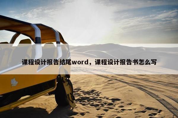 课程设计报告结尾word，课程设计报告书怎么写