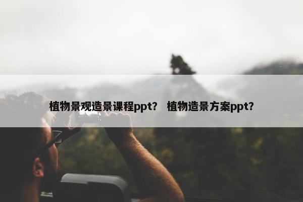 植物景观造景课程ppt？ 植物造景方案ppt？