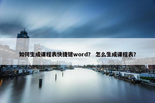 如何生成课程表快捷键word？ 怎么生成课程表？