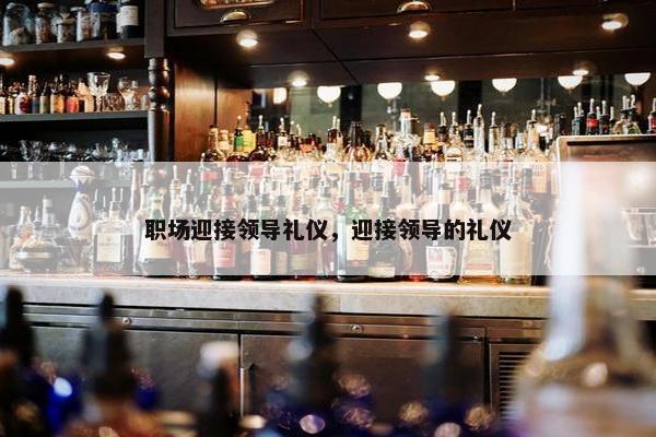 职场迎接领导礼仪，迎接领导的礼仪