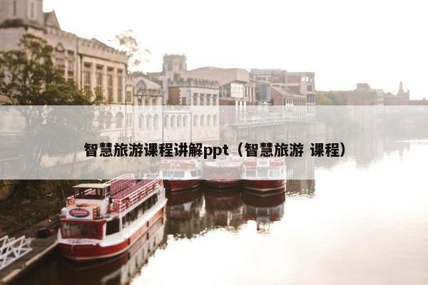 智慧旅游课程讲解ppt（智慧旅游 课程）