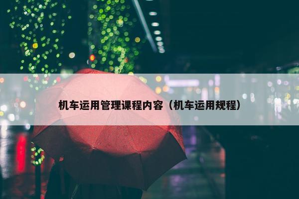 机车运用管理课程内容（机车运用规程）