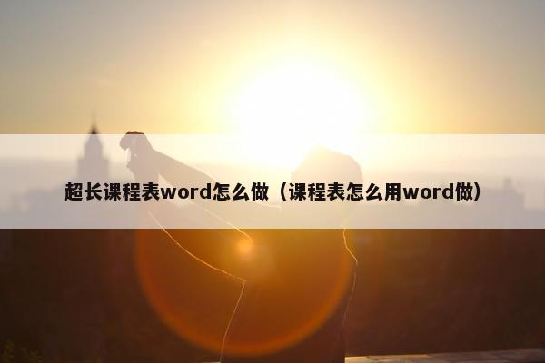 超长课程表word怎么做（课程表怎么用word做）