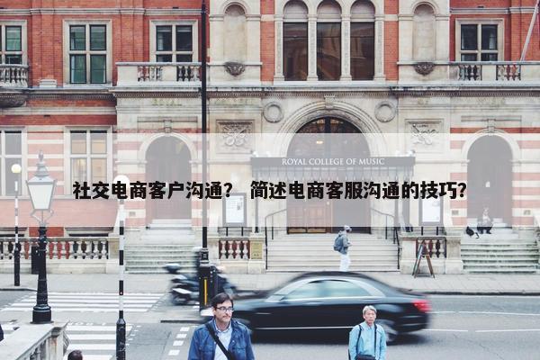 社交电商客户沟通？ 简述电商客服沟通的技巧？