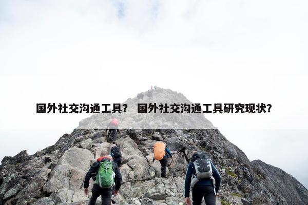 国外社交沟通工具？ 国外社交沟通工具研究现状？